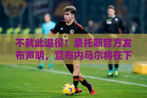 不就此退役!桑托斯官方发布声明,宣布内马尔将在下周五归队 不就此退役!桑托斯官方发布声明,宣布内马尔将在下周五归队