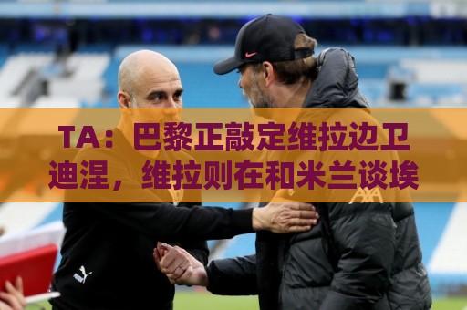 TA:巴黎正敲定维拉边卫迪涅,维拉则在和米兰谈埃斯图皮尼安 TA:巴黎正敲定维拉边卫迪涅,维拉则在和米兰谈埃斯图皮尼安