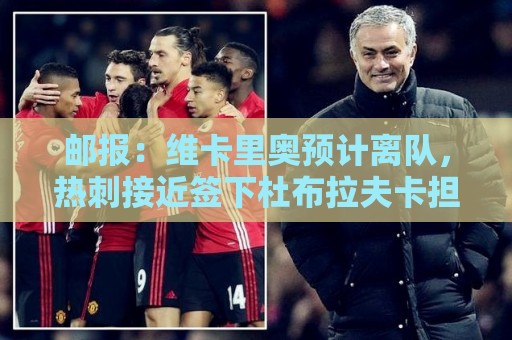 邮报:维卡里奥预计离队,热刺接近签下杜布拉夫卡担任金斯基替补 邮报:维卡里奥预计离队,热刺接近签下杜布拉夫卡担任金斯基替补
