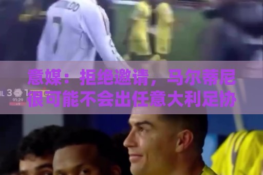 意媒:拒绝邀请,马尔蒂尼很可能不会出任意大利足协技术总监 意媒:拒绝邀请,马尔蒂尼很可能不会出任意大利足协技术总监