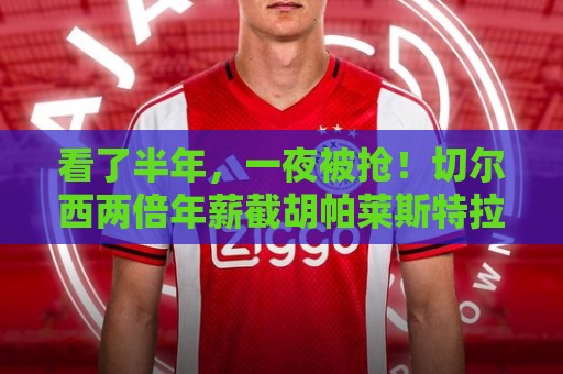 看了半年，一夜被抢！切尔西两倍年薪截胡帕莱斯特拉，国米白忙活