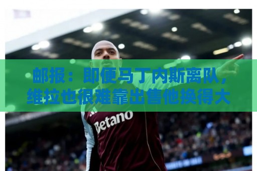 邮报:即便马丁内斯离队,维拉也很难靠出售他换得大笔收入 邮报:即便马丁内斯离队,维拉也很难靠出售他换得大笔收入