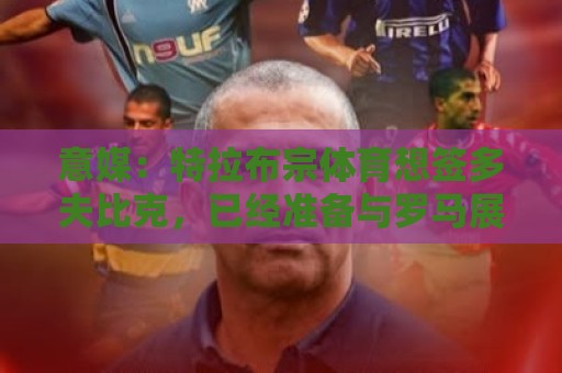 意媒:特拉布宗体育想签多夫比克,已经准备与罗马展开谈判 意媒:特拉布宗体育想签多夫比克,已经准备与罗马展开谈判