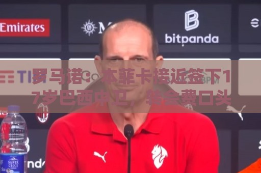 罗马诺：本菲卡接近签下17岁巴西中卫，转会费口头协议420万欧