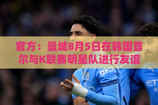 官方:曼城8月5日在韩国首尔与K联赛明星队进行友谊赛 官方:曼城8月5日在韩国首尔与K联赛明星队进行友谊赛
