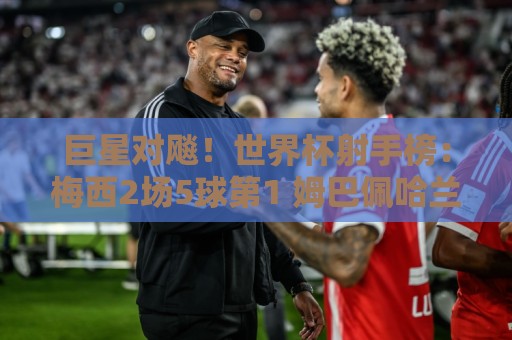 巨星对飚！世界杯射手榜：梅西2场5球第1 姆巴佩哈兰德4球 C罗2球