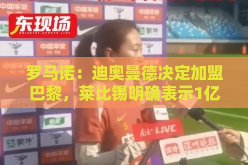 罗马诺:迪奥曼德决定加盟巴黎,莱比锡明确表示1亿欧不够 罗马诺:迪奥曼德决定加盟巴黎,莱比锡明确表示1亿欧不够