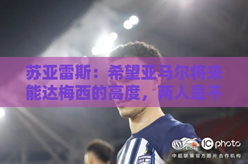 苏亚雷斯:希望亚马尔将来能达梅西的高度,两人是不同类型的球员 苏亚雷斯:希望亚马尔将来能达梅西的高度,两人是不同类型的球员