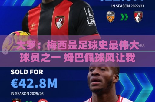 大罗:梅西是足球史最伟大球员之一 姆巴佩球风让我想起巅峰自己 大罗:梅西是足球史最伟大球员之一 姆巴佩球风让我想起巅峰自己