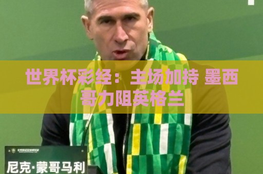 世界杯彩经:主场加持 墨西哥力阻英格兰 世界杯彩经:主场加持 墨西哥力阻英格兰