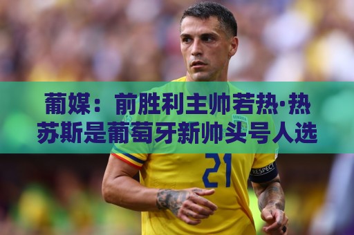 葡媒:前胜利主帅若热·热苏斯是葡萄牙新帅头号人选,很快就官宣 葡媒:前胜利主帅若热·热苏斯是葡萄牙新帅头号人选,很快就官宣