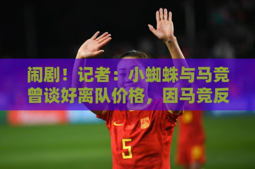 闹剧!记者:小蜘蛛与马竞曾谈好离队价格,因马竞反悔才主动发声 闹剧!记者:小蜘蛛与马竞曾谈好离队价格,因马竞反悔才主动发声