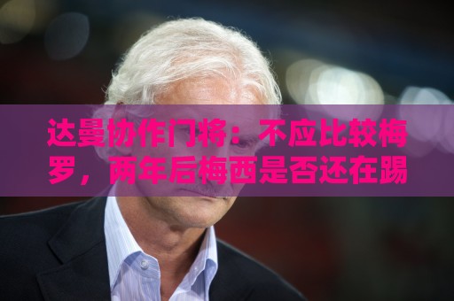 达曼协作门将:不应比较梅罗,两年后梅西是否还在踢球还很难说 达曼协作门将:不应比较梅罗,两年后梅西是否还在踢球还很难说