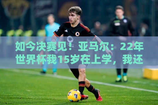 如今决赛见!亚马尔:22年世界杯我15岁在上学,我还记得梅西捧杯 如今决赛见!亚马尔:22年世界杯我15岁在上学,我还记得梅西捧杯