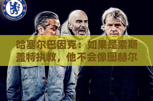 哈塞尔巴因克:如果是索斯盖特执教,他不会像图赫尔一样换五后卫 哈塞尔巴因克:如果是索斯盖特执教,他不会像图赫尔一样换五后卫