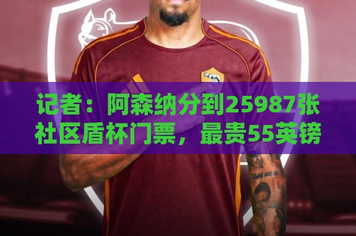 记者:阿森纳分到25987张社区盾杯门票,最贵55英镑最便宜30英镑 记者:阿森纳分到25987张社区盾杯门票,最贵55英镑最便宜30英镑