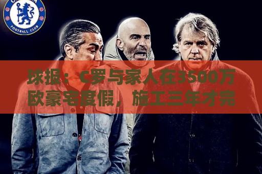 球报:C罗与家人在3500万欧豪宅度假,施工三年才完成 球报:C罗与家人在3500万欧豪宅度假,施工三年才完成
