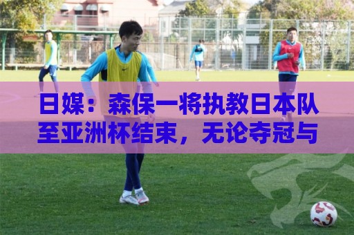 日媒:森保一将执教日本队至亚洲杯结束,无论夺冠与否都不再续约 日媒:森保一将执教日本队至亚洲杯结束,无论夺冠与否都不再续约
