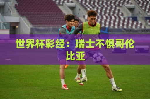 世界杯彩经:瑞士不惧哥伦比亚 世界杯彩经:瑞士不惧哥伦比亚