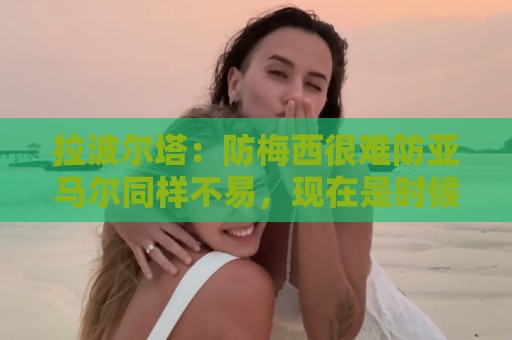 拉波尔塔:防梅西很难防亚马尔同样不易,现在是时候完成交接了 拉波尔塔:防梅西很难防亚马尔同样不易,现在是时候完成交接了