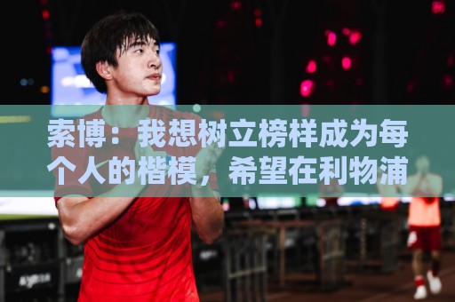 索博:我想树立榜样成为每个人的楷模,希望在利物浦赢得所有冠军 索博:我想树立榜样成为每个人的楷模,希望在利物浦赢得所有冠军