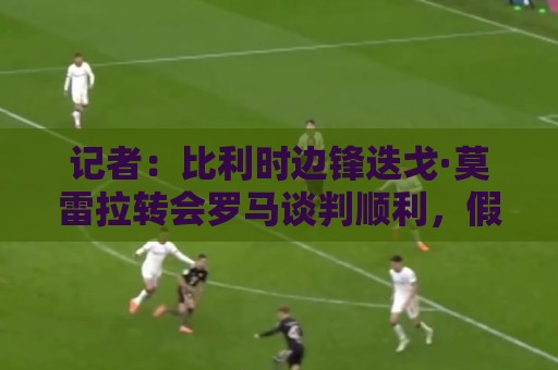 记者:比利时边锋迭戈·莫雷拉转会罗马谈判顺利,假期后完成交易 记者:比利时边锋迭戈·莫雷拉转会罗马谈判顺利,假期后完成交易