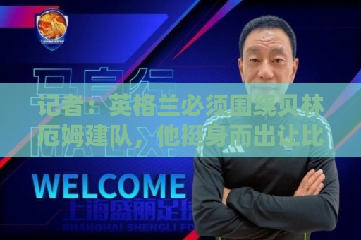 记者:英格兰必须围绕贝林厄姆建队,他挺身而出让比分如网球比赛 记者:英格兰必须围绕贝林厄姆建队,他挺身而出让比分如网球比赛