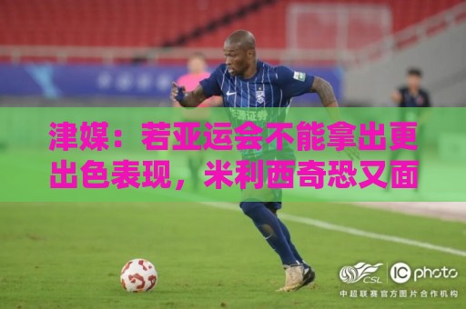津媒:若亚运会不能拿出更出色表现,米利西奇恐又面临下课危机 津媒:若亚运会不能拿出更出色表现,米利西奇恐又面临下课危机