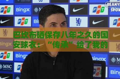 巴坎布晒保存八年之久的国安球衣:“传承”给了我的五个孩子 巴坎布晒保存八年之久的国安球衣:“传承”给了我的五个孩子