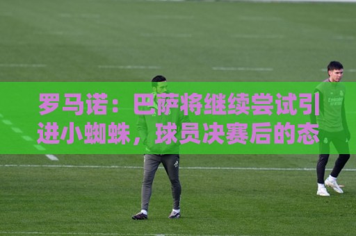 罗马诺:巴萨将继续尝试引进小蜘蛛,球员决赛后的态度值得关注 罗马诺:巴萨将继续尝试引进小蜘蛛,球员决赛后的态度值得关注