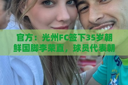 官方:光州FC签下35岁朝鲜国脚李荣直,球员代表朝鲜队出战23场 官方:光州FC签下35岁朝鲜国脚李荣直,球员代表朝鲜队出战23场