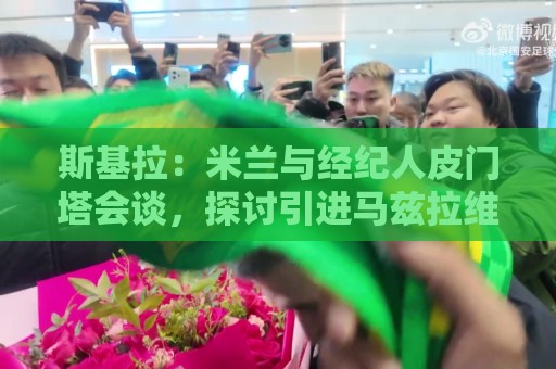 斯基拉:米兰与经纪人皮门塔会谈,探讨引进马兹拉维条件 斯基拉:米兰与经纪人皮门塔会谈,探讨引进马兹拉维条件