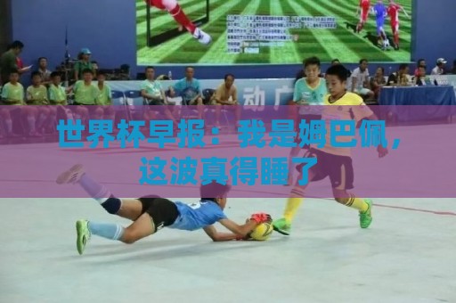 世界杯早报:我是姆巴佩,这波真得睡了 世界杯早报:我是姆巴佩,这波真得睡了