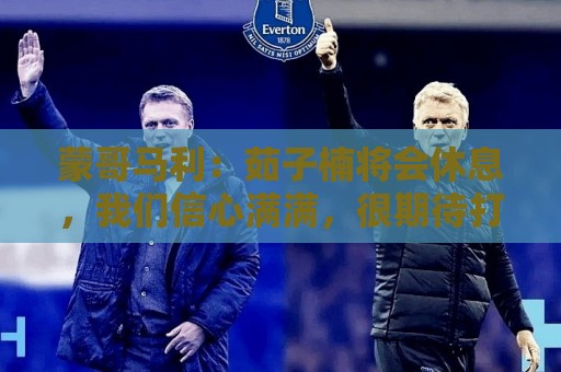 蒙哥马利:茹子楠将会休息,我们信心满满,很期待打好这场比赛 蒙哥马利:茹子楠将会休息,我们信心满满,很期待打好这场比赛