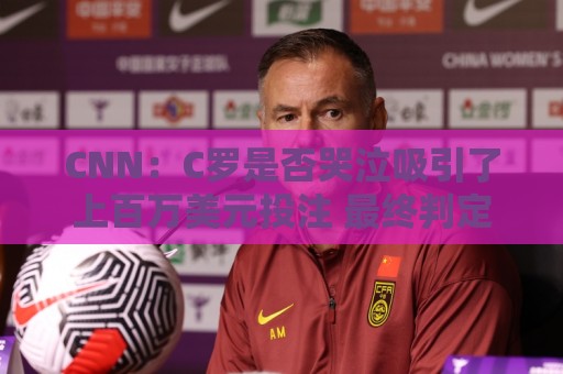 CNN:C罗是否哭泣吸引了上百万美元投注 最终判定哭没哭引发争议 CNN:C罗是否哭泣吸引了上百万美元投注 最终判定哭没哭引发争议