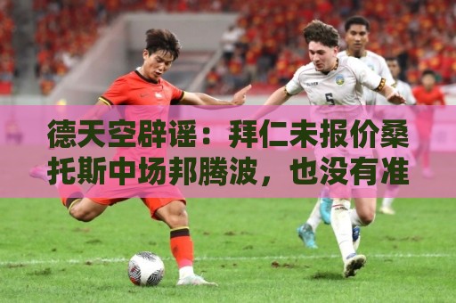 德天空辟谣:拜仁未报价桑托斯中场邦腾波,也没有准备报价 德天空辟谣:拜仁未报价桑托斯中场邦腾波,也没有准备报价