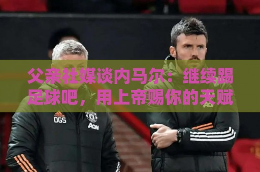 父亲社媒谈内马尔:继续踢足球吧,用上帝赐你的天赋继续让人着迷 父亲社媒谈内马尔:继续踢足球吧,用上帝赐你的天赋继续让人着迷