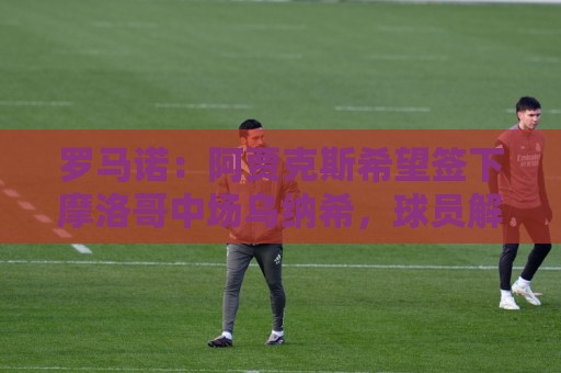 罗马诺:阿贾克斯希望签下摩洛哥中场乌纳希,球员解约金2500万欧 罗马诺:阿贾克斯希望签下摩洛哥中场乌纳希,球员解约金2500万欧