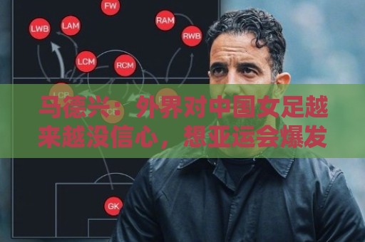 马德兴:外界对中国女足越来越没信心,想亚运会爆发是痴人梦语 马德兴:外界对中国女足越来越没信心,想亚运会爆发是痴人梦语