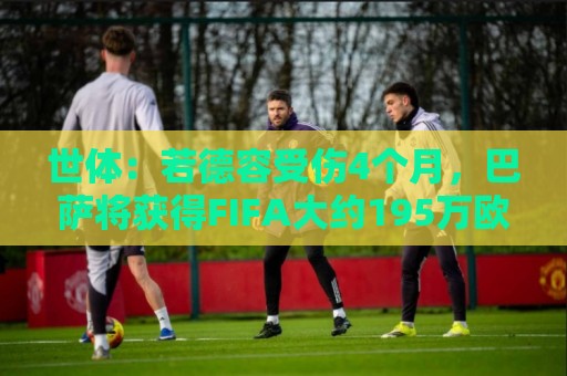 世体:若德容受伤4个月,巴萨将获得FIFA大约195万欧元的赔偿 世体:若德容受伤4个月,巴萨将获得FIFA大约195万欧元的赔偿