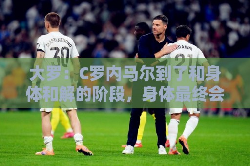 大罗:C罗内马尔到了和身体和解的阶段,身体最终会替你做出决定 大罗:C罗内马尔到了和身体和解的阶段,身体最终会替你做出决定
