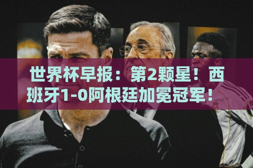 世界杯早报:第2颗星!西班牙1-0阿根廷加冕冠军! 梅西最后一舞 世界杯早报:第2颗星!西班牙1-0阿根廷加冕冠军! 梅西最后一舞