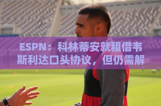 ESPN:科林蒂安就租借韦斯利达口头协议,但仍需解决转会禁令问题 ESPN:科林蒂安就租借韦斯利达口头协议,但仍需解决转会禁令问题