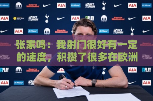 张家鸣:我射门很好有一定的速度,积攒了很多在欧洲比赛的经验 张家鸣:我射门很好有一定的速度,积攒了很多在欧洲比赛的经验