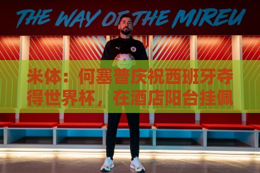 米体:何塞普庆祝西班牙夺得世界杯,在酒店阳台挂佩德里的球衣 米体:何塞普庆祝西班牙夺得世界杯,在酒店阳台挂佩德里的球衣