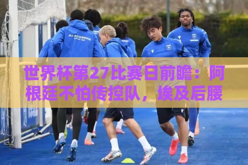 世界杯第27比赛日前瞻:阿根廷不怕传控队,埃及后腰防守有漏洞 世界杯第27比赛日前瞻:阿根廷不怕传控队,埃及后腰防守有漏洞