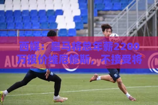 西媒:皇马将总年薪2200万报价维尼修斯,不接受将以近9000万出售 西媒:皇马将总年薪2200万报价维尼修斯,不接受将以近9000万出售