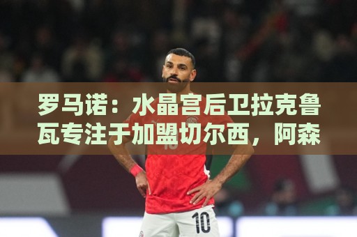 罗马诺:水晶宫后卫拉克鲁瓦专注于加盟切尔西,阿森纳未介入争夺 罗马诺:水晶宫后卫拉克鲁瓦专注于加盟切尔西,阿森纳未介入争夺