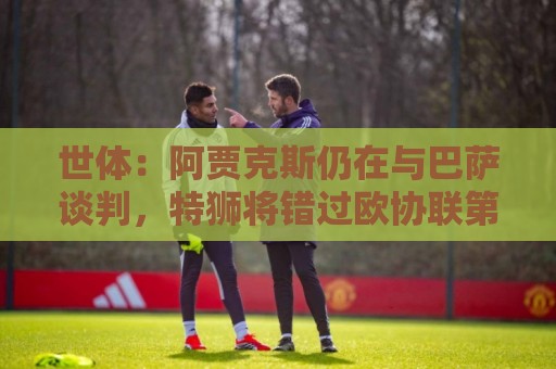 世体:阿贾克斯仍在与巴萨谈判,特狮将错过欧协联第二轮资格赛 世体:阿贾克斯仍在与巴萨谈判,特狮将错过欧协联第二轮资格赛