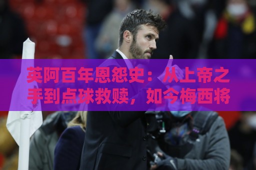 英阿百年恩怨史:从上帝之手到点球救赎,如今梅西将迎“第一次” 英阿百年恩怨史:从上帝之手到点球救赎,如今梅西将迎“第一次”